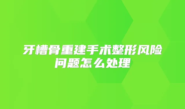 牙槽骨重建手术整形风险问题怎么处理