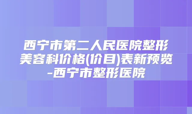 西宁市第二人民医院整形美容科价格(价目)表新预览-西宁市整形医院