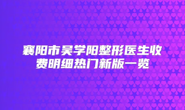 襄阳市吴学阳整形医生收费明细热门新版一览