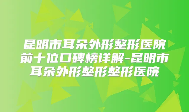 昆明市耳朵外形整形医院前十位口碑榜详解-昆明市耳朵外形整形整形医院