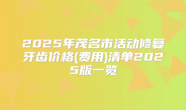 2025年茂名市活动修复牙齿价格(费用)清单2025版一览