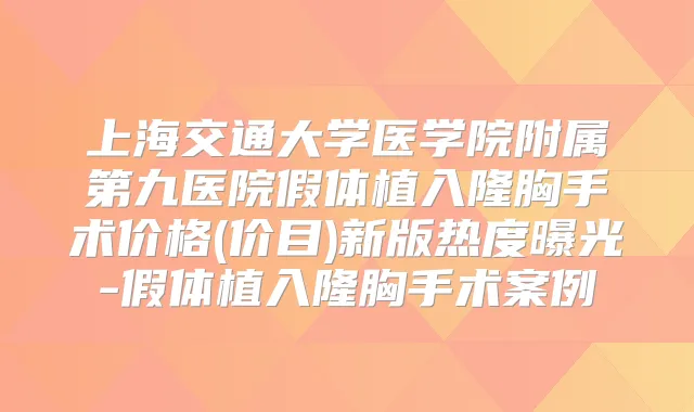 上海交通大学医学院附属第九医院假体植入隆胸手术价格(价目)新版热度曝光-假体植入隆胸手术案例