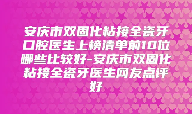 安庆市双固化粘接全瓷牙口腔医生上榜清单前10位哪些比较好-安庆市双固化粘接全瓷牙医生网友点评好