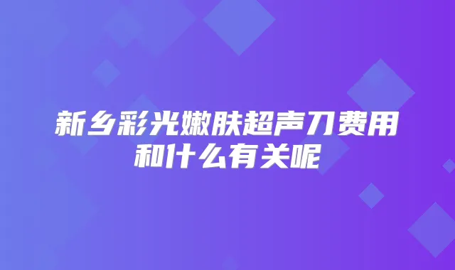 新乡彩光嫩肤超声刀费用和什么有关呢