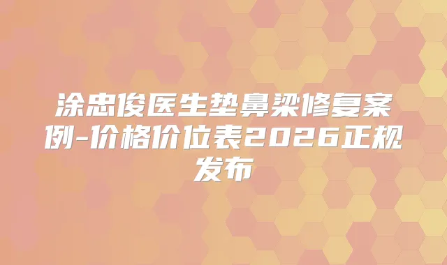 涂忠俊医生垫鼻梁修复案例-价格价位表2026正规发布