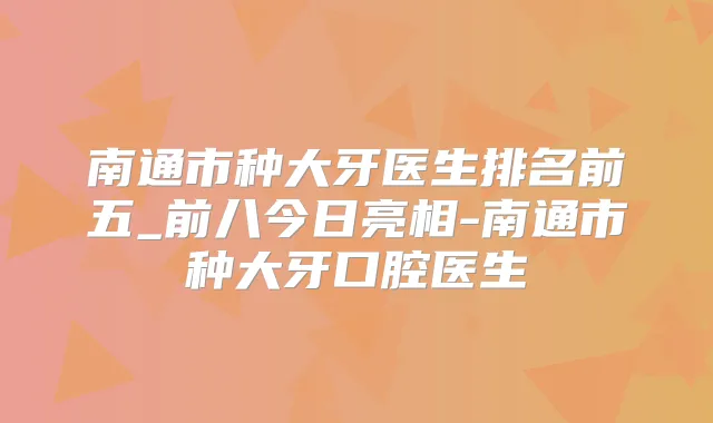 南通市种大牙医生排名前五_前八今日亮相-南通市种大牙口腔医生