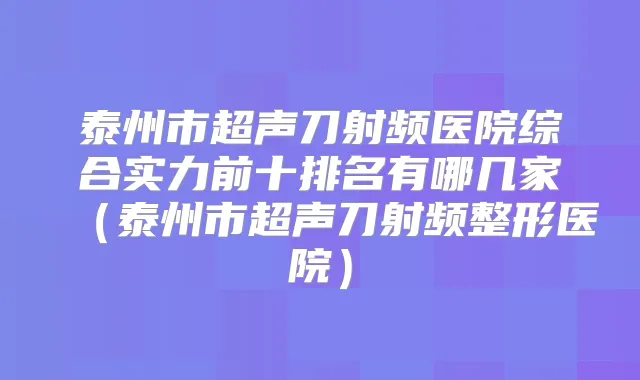 泰州市超声刀射频医院综合实力前十排名有哪几家(泰州市超声刀射频整形医院)