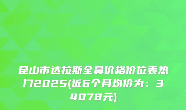 昆山市达拉斯全鼻价格价位表热门2025(近6个月均价为：34078元)