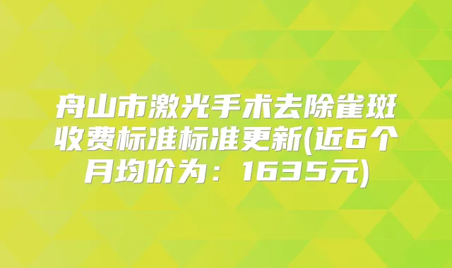 舟山市激光手术去除雀斑收费标准标准更新(近6个月均价为：1635元)