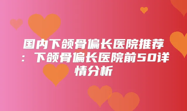 国内下颌骨偏长医院推荐:下颌骨偏长医院前50详情分析