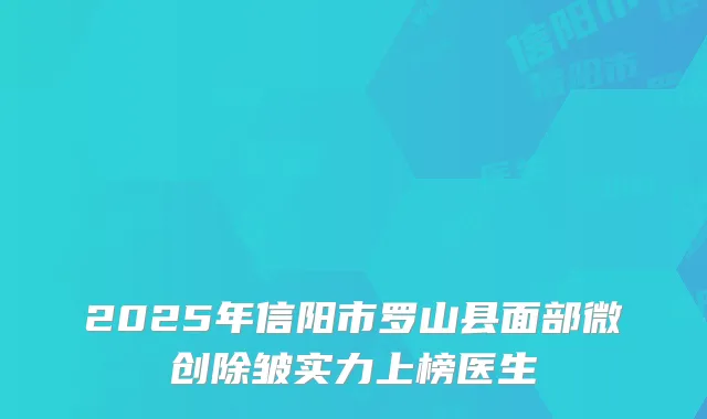 2025年信阳市罗山县面部微创除皱实力上榜医生