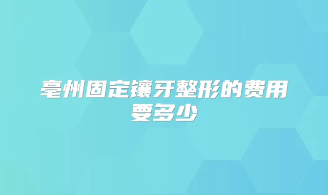 亳州固定镶牙整形的费用要多少