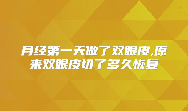 月经第一天做了双眼皮,原来双眼皮切了多久恢复
