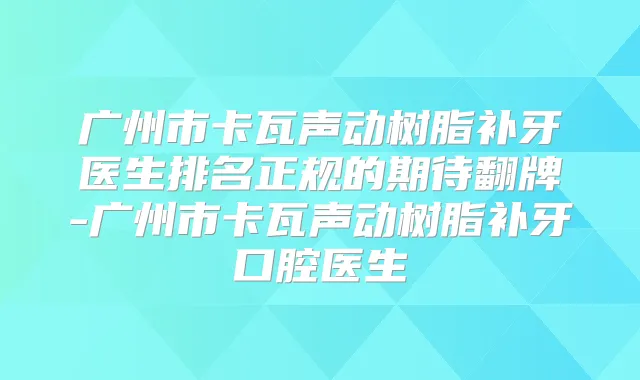 广州市卡瓦声动树脂补牙医生排名正规的期待翻牌-广州市卡瓦声动树脂补牙口腔医生