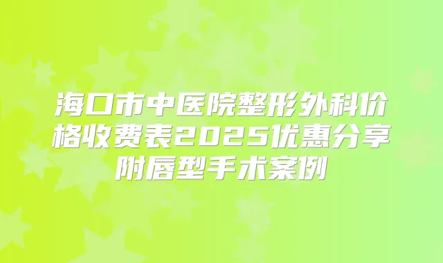 海口市中医院整形外科价格收费表2025优惠分享附唇型手术案例