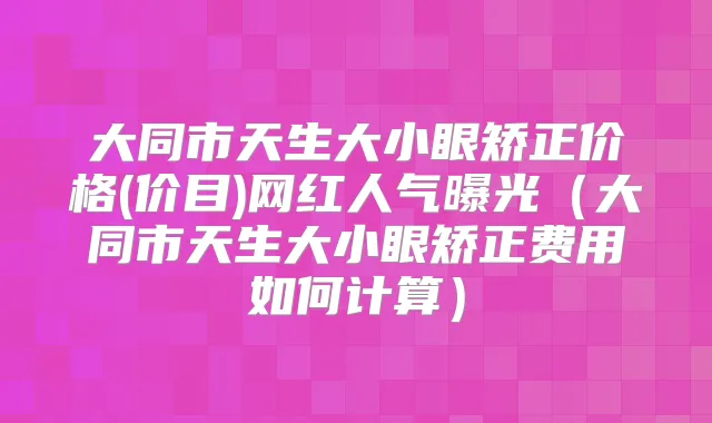 大同市天生大小眼矫正价格(价目)网红人气曝光(大同市天生大小眼矫正费用如何计算)