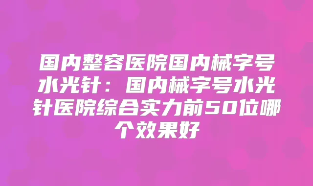 国内整容医院国内械字号水光针：国内械字号水光针医院综合实力前50位哪个效果好