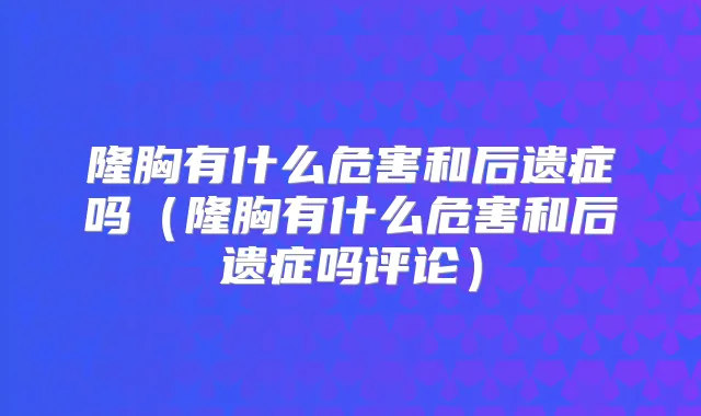 隆胸有什么危害和后遗症吗（隆胸有什么危害和后遗症吗评论）