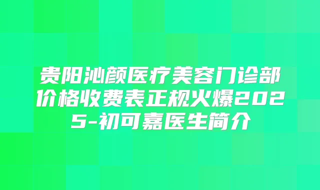 贵阳沁颜医疗美容门诊部价格收费表正规火爆2025-初可嘉医生简介