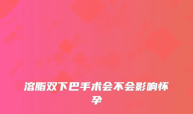 溶脂双下巴手术会不会影响怀孕