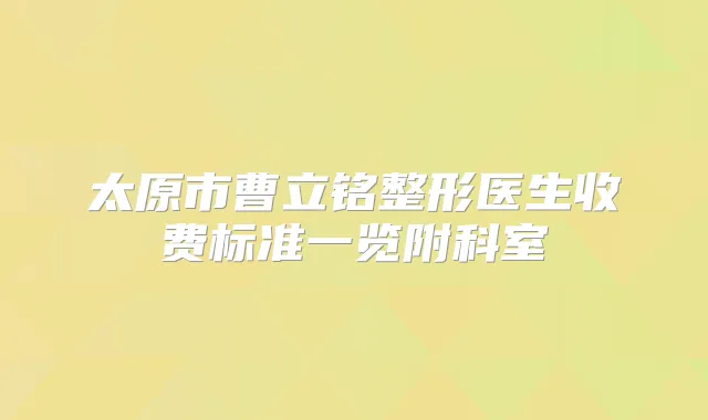 太原市曹立铭整形医生收费标准一览附科室