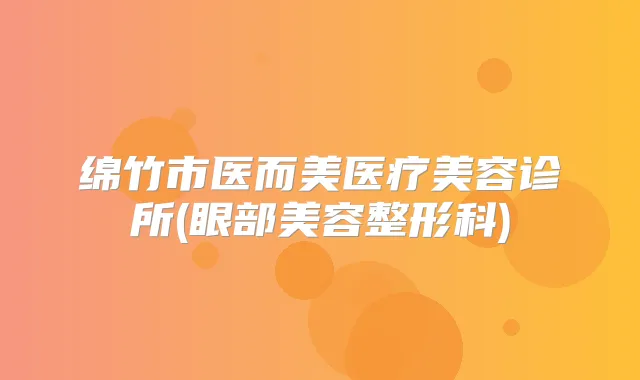 绵竹市医而美医疗美容诊所(眼部美容整形科)