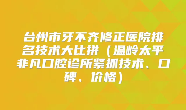 台州市牙不齐修正医院排名技术大比拼（温岭太平非凡口腔诊所紧抓技术、口碑、价格）