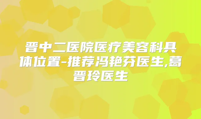 晋中二医院医疗美容科具体位置-推荐冯艳芬医生,葛晋玲医生