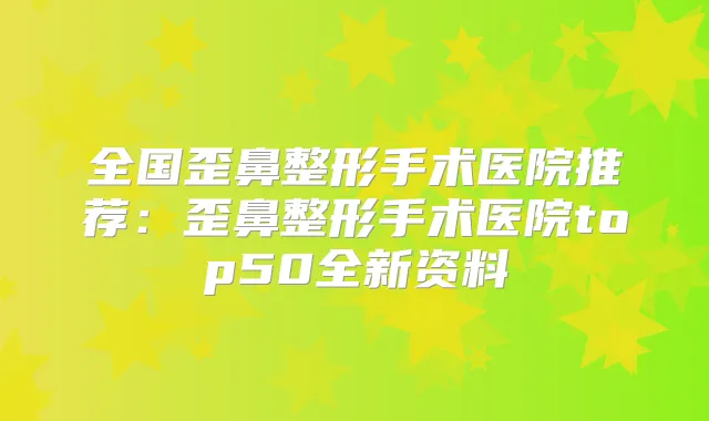 全国歪鼻整形手术医院推荐：歪鼻整形手术医院top50全新资料