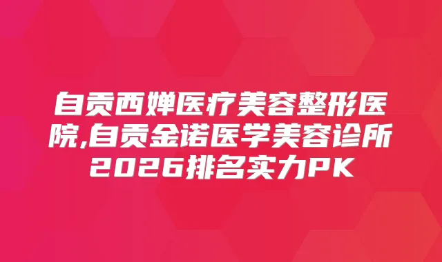 自贡西婵医疗美容整形医院,自贡金诺医学美容诊所2026排名实力PK