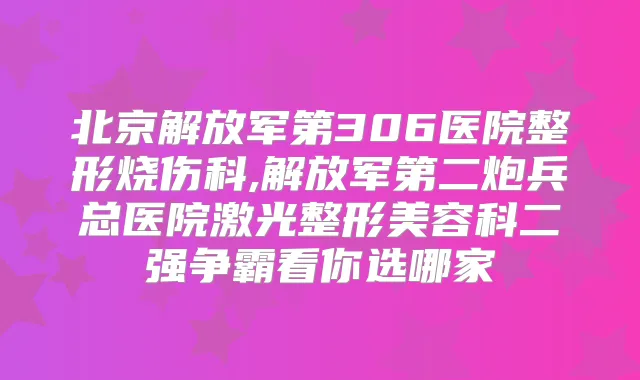 北京解放军第306医院整形烧伤科,解放军第二炮兵总医院激光整形美容科二强争霸看你选哪家