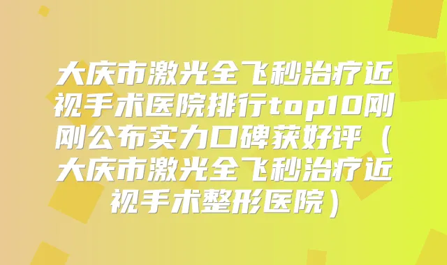 大庆市激光全飞秒近视手术医院排行top10刚刚公布实力口碑获好评(大庆市激光全飞秒近视手术整形医院)