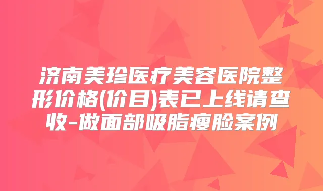 济南美珍医疗美容医院整形价格(价目)表已上线请查收-做面部吸脂瘦脸案例