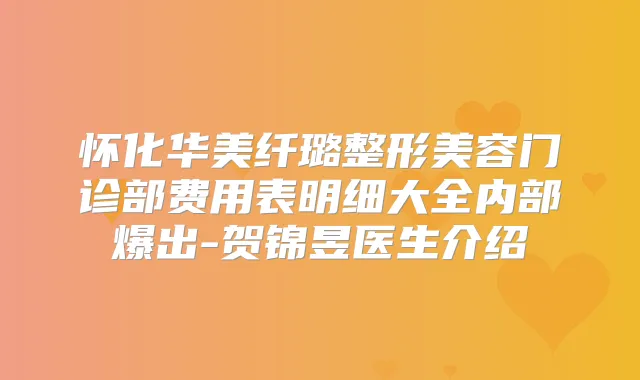 怀化华美纤璐整形美容门诊部费用表明细大全内部爆出-贺锦昱医生介绍