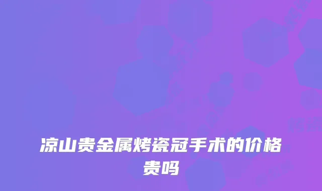凉山贵金属烤瓷冠手术的价格贵吗