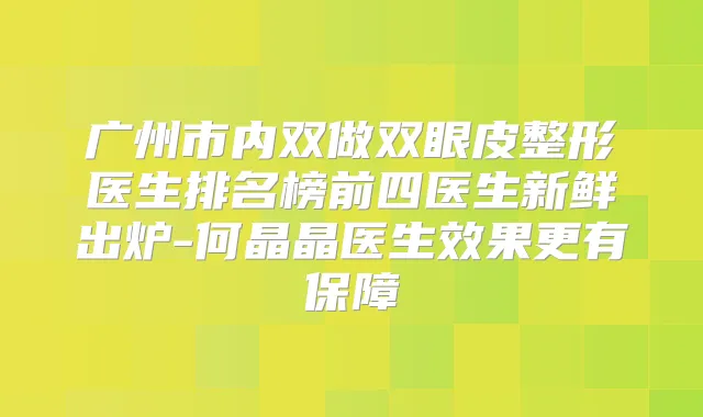 广州市内双做双眼皮整形医生排名榜前四医生新鲜出炉-何晶晶医生效果更有保障