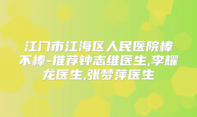 江门市江海区人民医院棒不棒-推荐钟志维医生,李耀龙医生,张梦萍医生