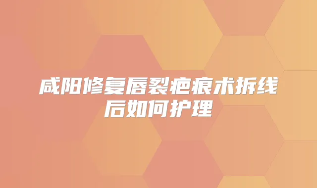咸阳修复唇裂疤痕术拆线后如何护理