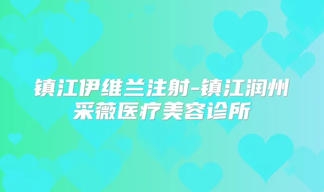 镇江伊维兰注射-镇江润州采薇医疗美容诊所