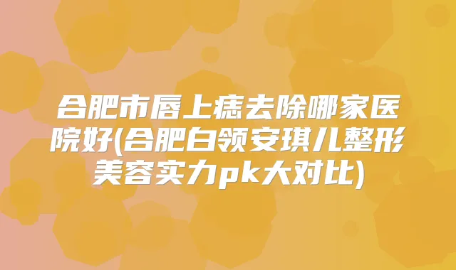 合肥市唇上痣去除哪家医院好(合肥白领安琪儿整形美容实力pk大对比)