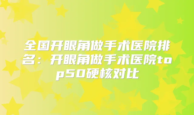 全国开眼角做手术医院排名：开眼角做手术医院top50硬核对比