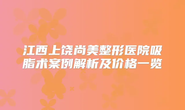 江西上饶尚美整形医院吸脂术案例解析及价格一览