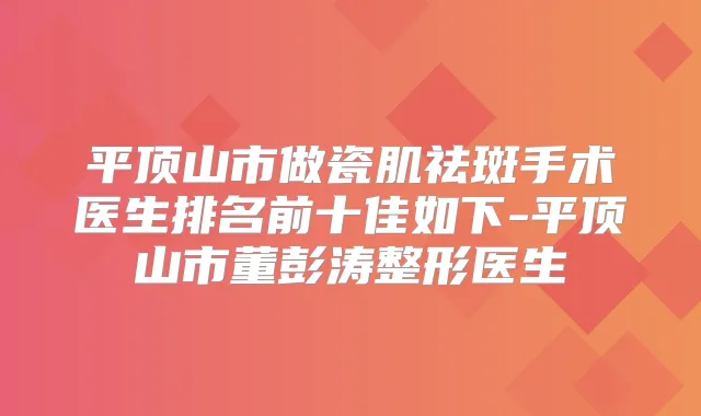 平顶山市做瓷肌祛斑手术医生排名前十佳如下-平顶山市董彭涛整形医生