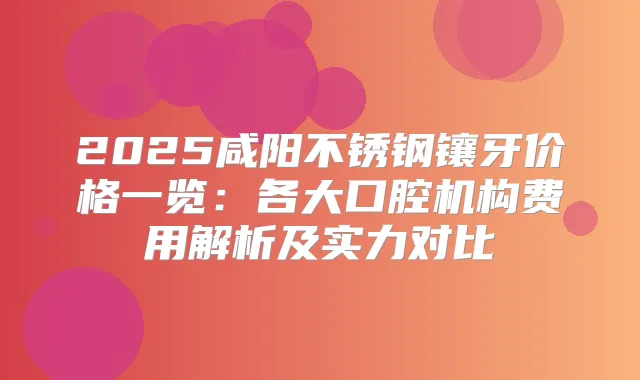 2025咸阳不锈钢镶牙价格一览:各大口腔机构费用解析及实力对比