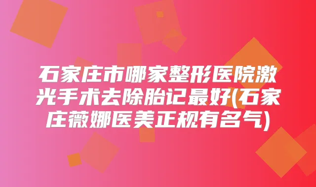 石家庄市哪家整形医院激光手术去除胎记好(石家庄薇娜医美正规有名气)