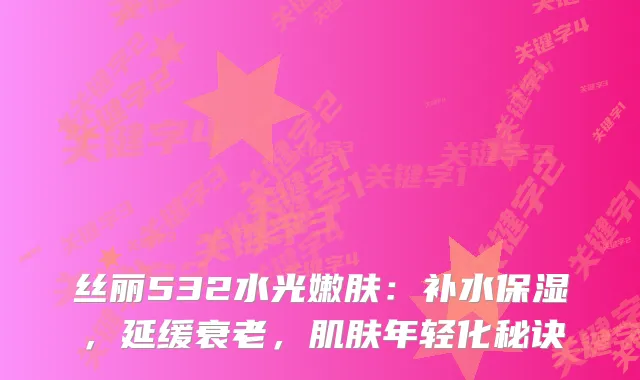 丝丽532水光嫩肤：补水保湿，延缓衰老，肌肤年轻化秘诀