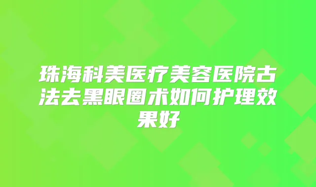 珠海科美医疗美容医院古法去黑眼圈术如何护理效果好