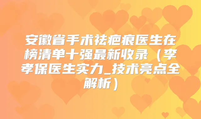 安徽省手术祛疤痕医生在榜清单十强新收录（李孝保医生实力_技术亮点全解析）