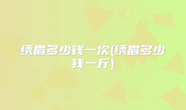 绣眉多少钱一次(绣眉多少钱一斤)