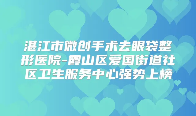 湛江市微创手术去眼袋整形医院-霞山区爱国街道社区卫生服务中心强势上榜